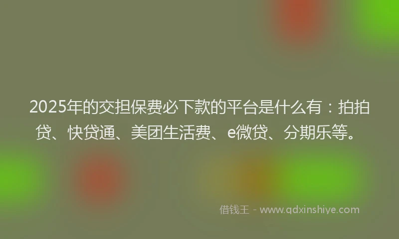 2025年的交担保费必下款的平台是什么有：拍拍贷、快贷通、美团生活费、e微贷、分期乐等。