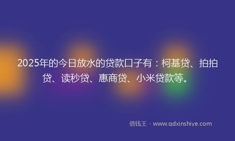 2025年的今日放水的贷款口子有：柯基贷、拍拍贷、读秒贷、惠商贷、小米贷款等。