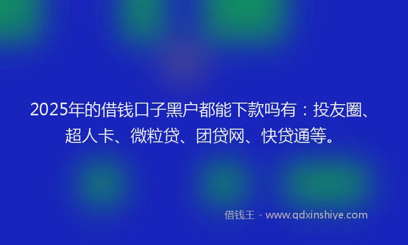 2025年的借钱口子黑户都能下款吗有：投友圈、超人卡、微粒贷、团贷网、快贷通等。