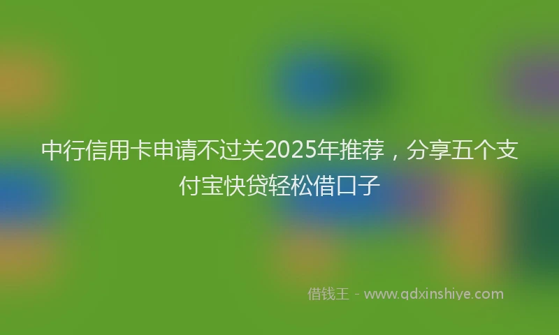 中行信用卡申请不过关2025年推荐，分享五个支付宝快贷轻松借口子