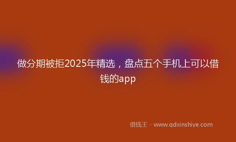 做分期被拒2025年精选，盘点五个手机上可以借钱的app