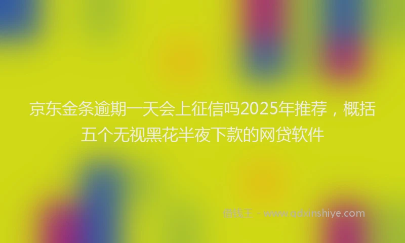 京东金条逾期一天会上征信吗2025年推荐，概括五个无视黑花半夜下款的网贷软件