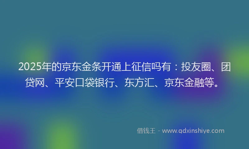 2025年的京东金条开通上征信吗有：投友圈、团贷网、平安口袋银行、东方汇、京东金融等。