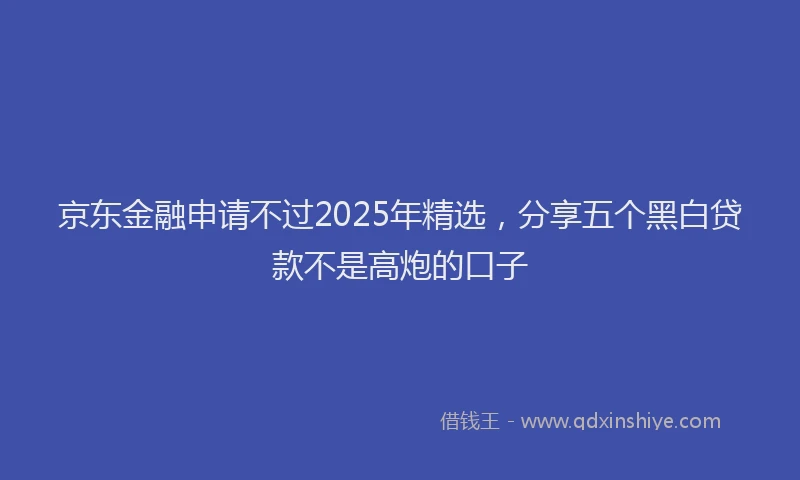 京东金融申请不过2025年精选，分享五个黑白贷款不是高炮的口子