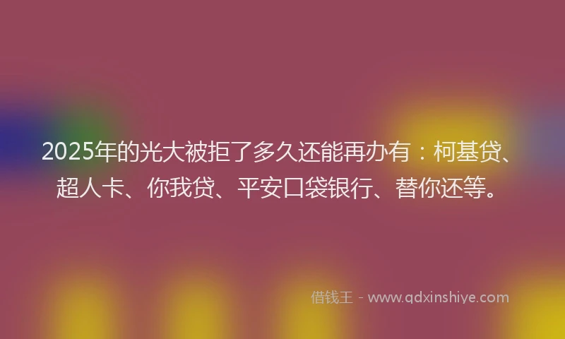 2025年的光大被拒了多久还能再办有：柯基贷、超人卡、你我贷、平安口袋银行、替你还等。