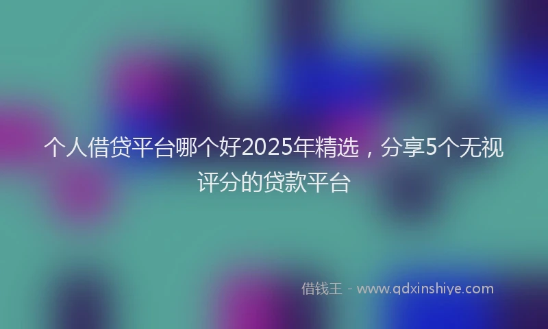个人借贷平台哪个好2025年精选，分享5个无视评分的贷款平台