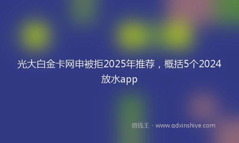 光大白金卡网申被拒2025年推荐，概括5个2024放水app