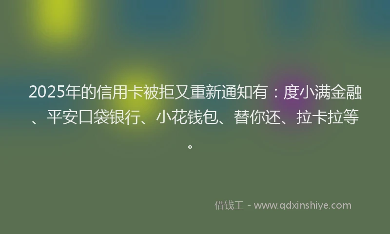 2025年的信用卡被拒又重新通知有：度小满金融、平安口袋银行、小花钱包、替你还、拉卡拉等。