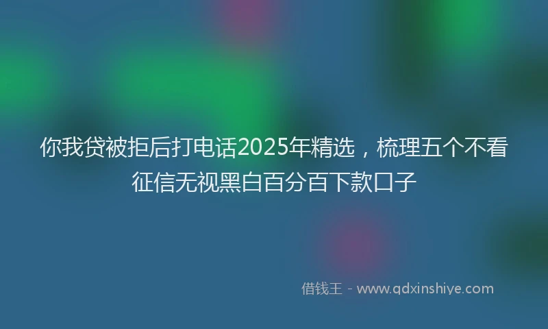 你我贷被拒后打电话2025年精选，梳理五个不看征信无视黑白百分百下款口子