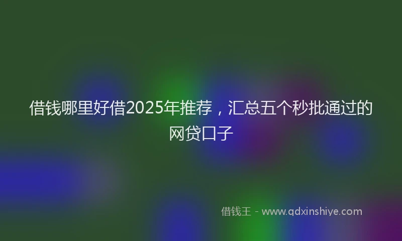 借钱哪里好借2025年推荐，汇总五个秒批通过的网贷口子