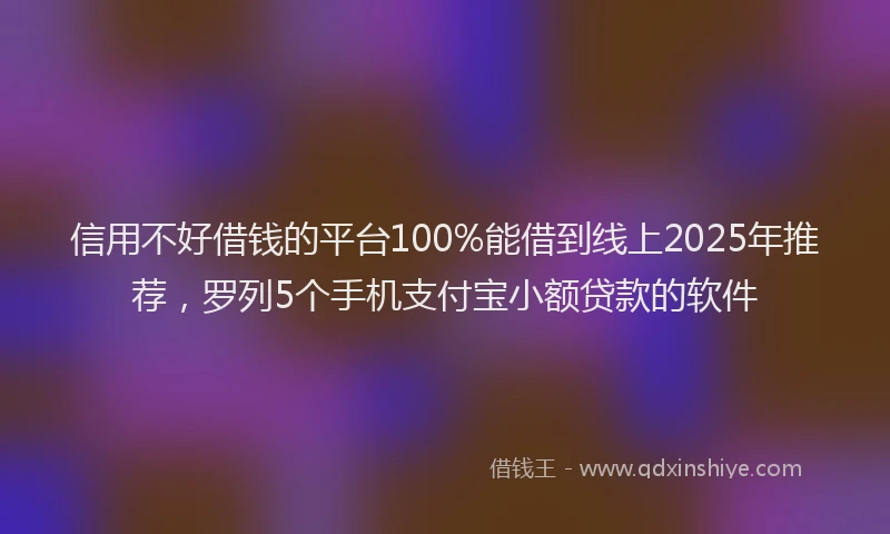 信用不好借钱的平台100%能借到线上2025年推荐，罗列5个手机支付宝小额贷款的软件