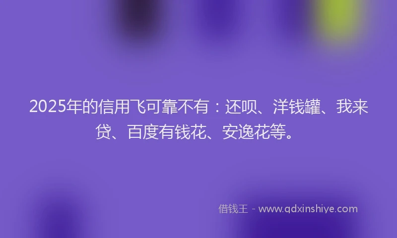 2025年的信用飞可靠不有：还呗、洋钱罐、我来贷、百度有钱花、安逸花等。