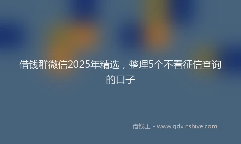 借钱群微信2025年精选，整理5个不看征信查询的口子