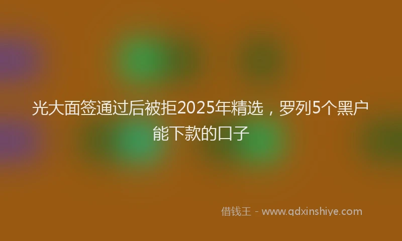 光大面签通过后被拒2025年精选，罗列5个黑户能下款的口子
