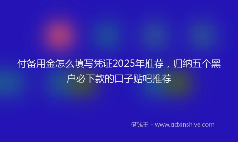 付备用金怎么填写凭证2025年推荐，归纳五个黑户必下款的口子贴吧推荐