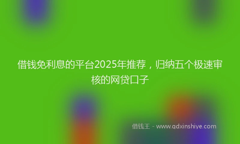 借钱免利息的平台2025年推荐，归纳五个极速审核的网贷口子