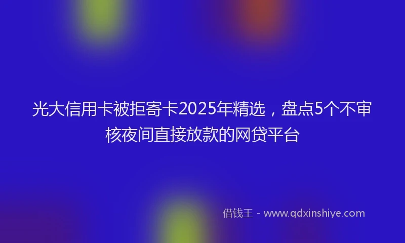 光大信用卡被拒寄卡2025年精选，盘点5个不审核夜间直接放款的网贷平台