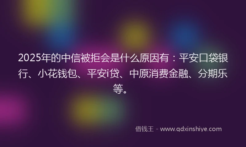 2025年的中信被拒会是什么原因有：平安口袋银行、小花钱包、平安i贷、中原消费金融、分期乐等。