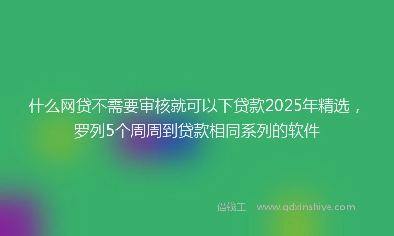 什么网贷不需要审核就可以下贷款2025年精选，罗列5个周周到贷款相同系列的软件