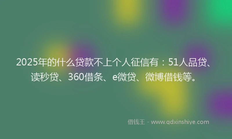 2025年的什么贷款不上个人征信有：51人品贷、读秒贷、360借条、e微贷、微博借钱等。