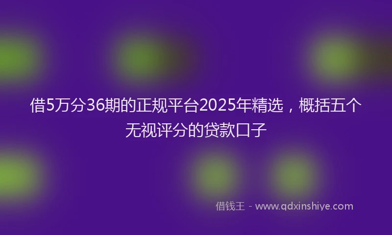 借5万分36期的正规平台2025年精选，概括五个无视评分的贷款口子