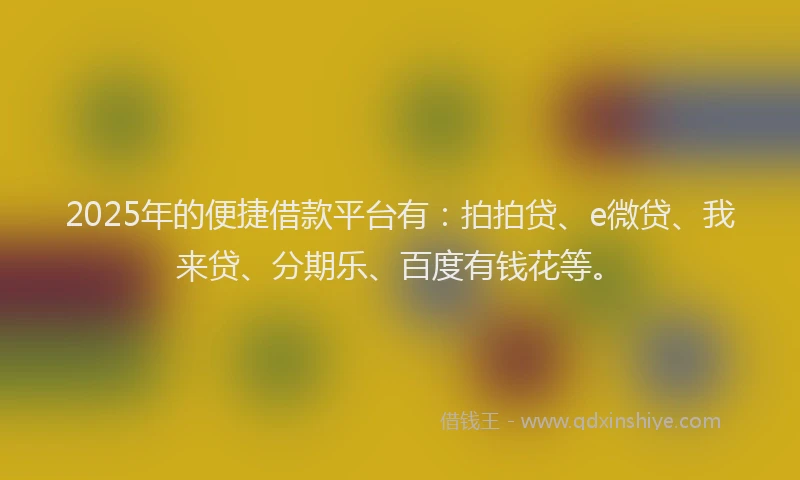 2025年的便捷借款平台有：拍拍贷、e微贷、我来贷、分期乐、百度有钱花等。