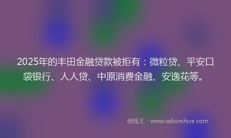 2025年的丰田金融贷款被拒有：微粒贷、平安口袋银行、人人贷、中原消费金融、安逸花等。