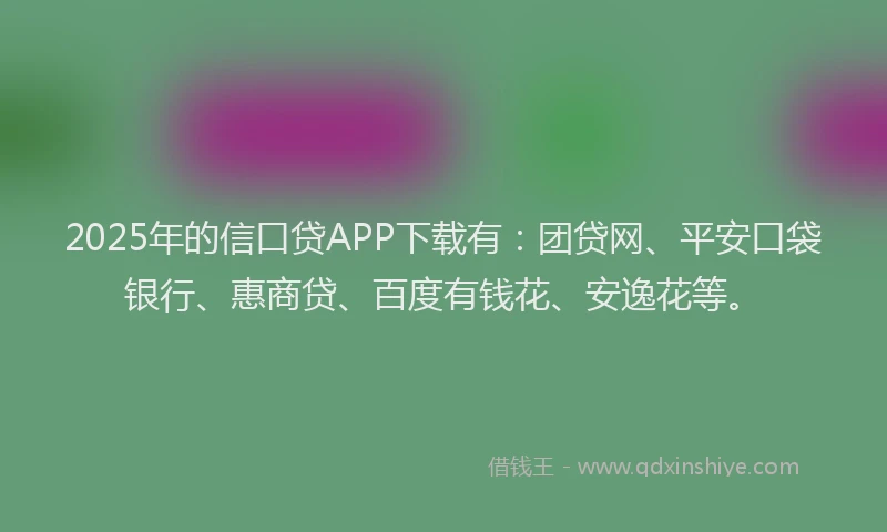 2025年的信口贷APP下载有：团贷网、平安口袋银行、惠商贷、百度有钱花、安逸花等。