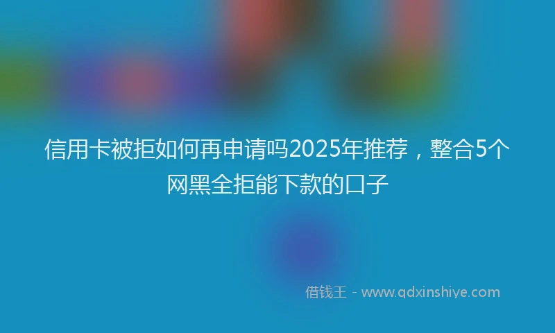 信用卡被拒如何再申请吗2025年推荐，整合5个网黑全拒能下款的口子