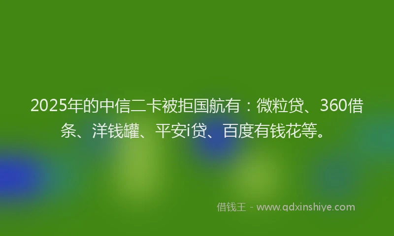 2025年的中信二卡被拒国航有：微粒贷、360借条、洋钱罐、平安i贷、百度有钱花等。