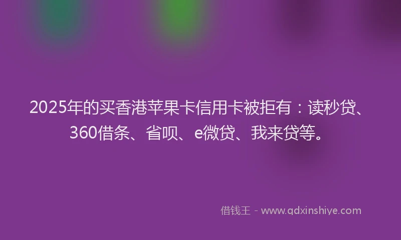 2025年的买香港苹果卡信用卡被拒有：读秒贷、360借条、省呗、e微贷、我来贷等。