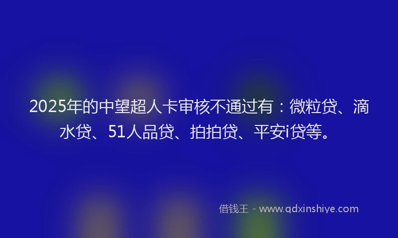 2025年的中望超人卡审核不通过有:微粒贷、滴水贷、51人品贷、拍拍贷、平安i贷等。