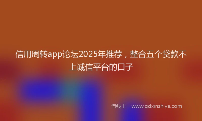 信用周转app论坛2025年推荐，整合五个贷款不上诚信平台的口子