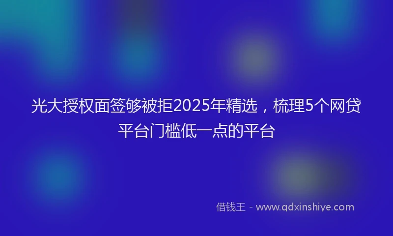 光大授权面签够被拒2025年精选，梳理5个网贷平台门槛低一点的平台
