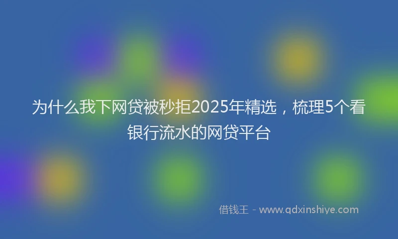 为什么我下网贷被秒拒2025年精选，梳理5个看银行流水的网贷平台