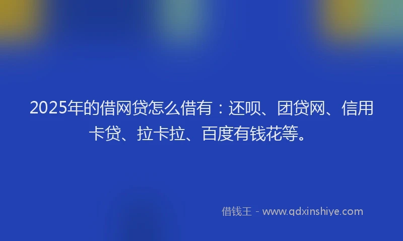 2025年的借网贷怎么借有：还呗、团贷网、信用卡贷、拉卡拉、百度有钱花等。
