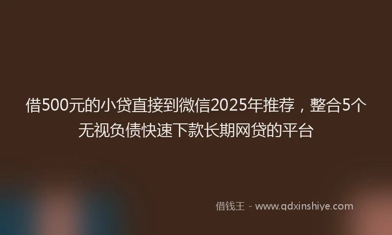 借500元的小贷直接到微信2025年推荐，整合5个无视负债快速下款长期网贷的平台
