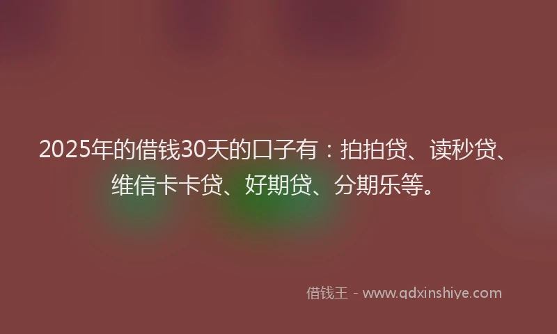 2025年的借钱30天的口子有：拍拍贷、读秒贷、维信卡卡贷、好期贷、分期乐等。