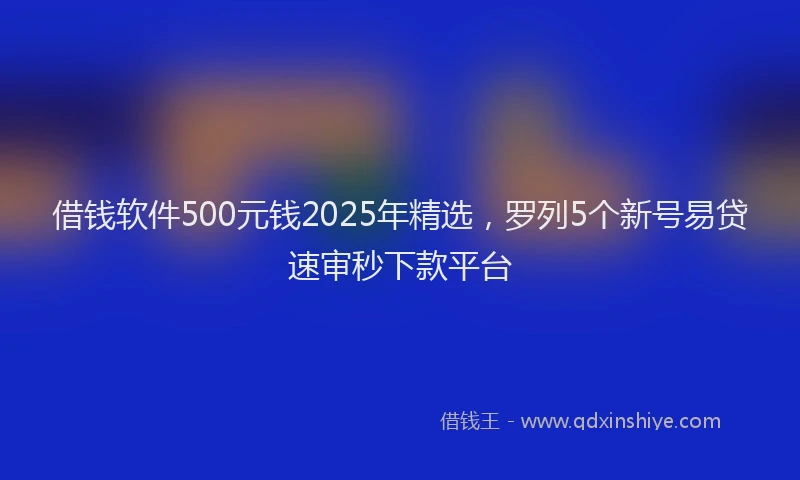 借钱软件500元钱2025年精选，罗列5个新号易贷速审秒下款平台