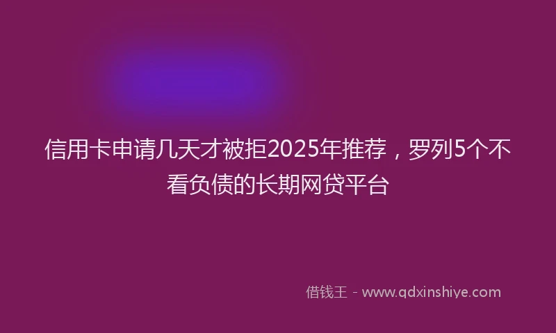 信用卡申请几天才被拒2025年推荐，罗列5个不看负债的长期网贷平台