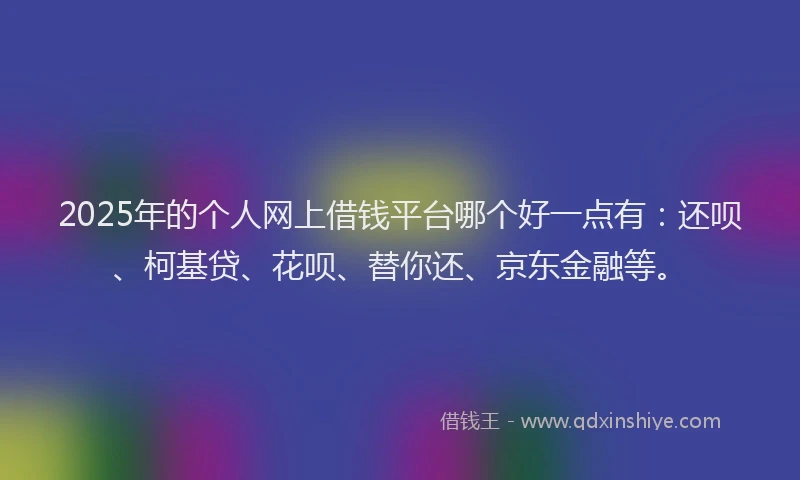 2025年的个人网上借钱平台哪个好一点有：还呗、柯基贷、花呗、替你还、京东金融等。