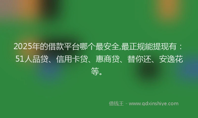 2025年的借款平台哪个最安全,最正规能提现有：51人品贷、信用卡贷、惠商贷、替你还、安逸花等。