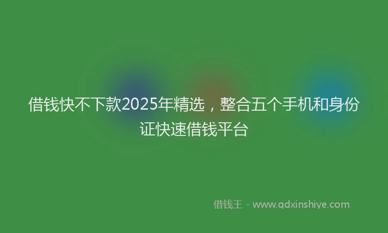 借钱快不下款2025年精选，整合五个手机和身份证快速借钱平台