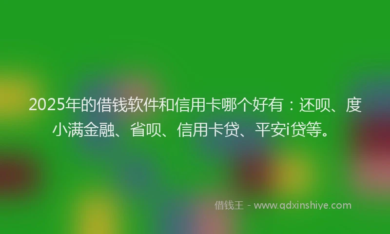2025年的借钱软件和信用卡哪个好有：还呗、度小满金融、省呗、信用卡贷、平安i贷等。
