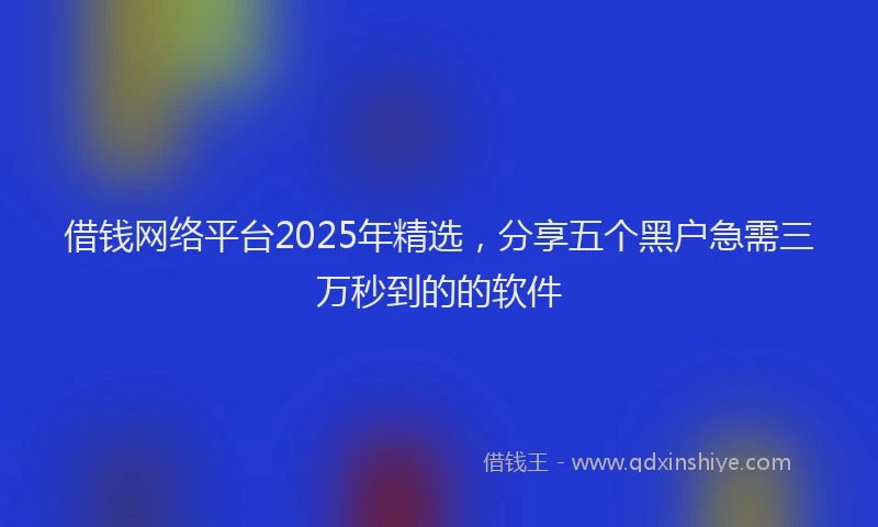 借钱网络平台2025年精选，分享五个黑户急需三万秒到的的软件