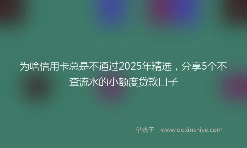 为啥信用卡总是不通过2025年精选，分享5个不查流水的小额度贷款口子