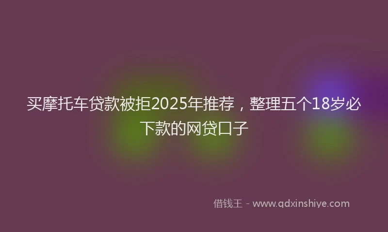 买摩托车贷款被拒2025年推荐，整理五个18岁必下款的网贷口子