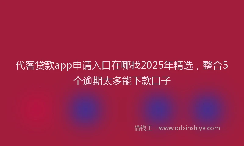 代客贷款app申请入口在哪找2025年精选，整合5个逾期太多能下款口子