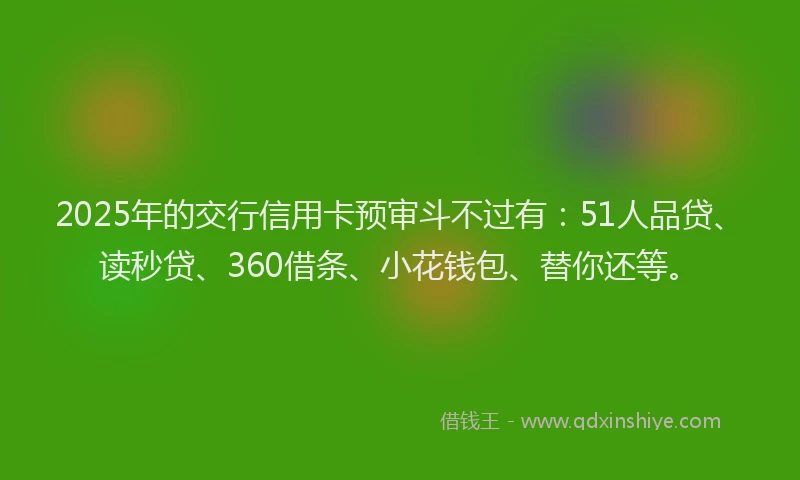 2025年的交行信用卡预审斗不过有：51人品贷、读秒贷、360借条、小花钱包、替你还等。