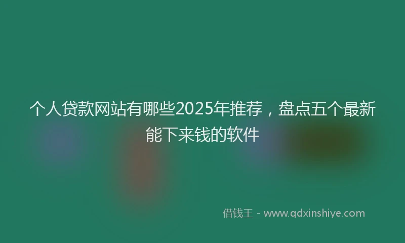 个人贷款网站有哪些2025年推荐，盘点五个最新能下来钱的软件